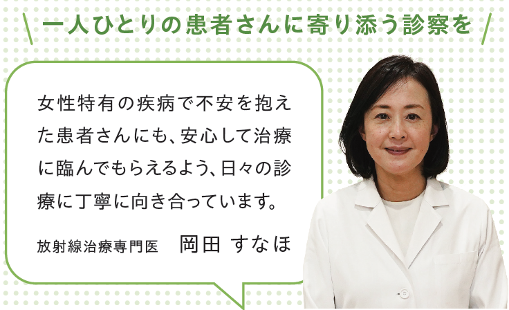 女性特有の疾病で不安を抱えた患者さんにも、安心して治療に臨んでもらえるよう、日々の診療に丁寧に向き合っています。