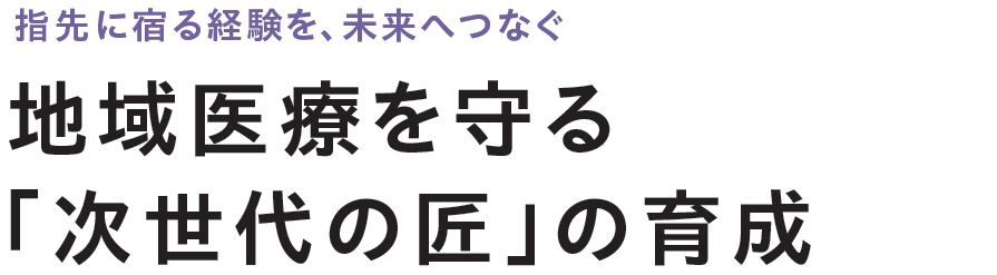 指先に宿る経験を、未来へつなぐ。地域医療を守る「次世代の匠」の育成