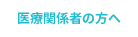 医療関係者の方へ